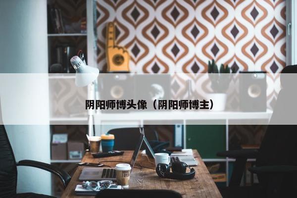 阴阳师博头像（阴阳师博主）