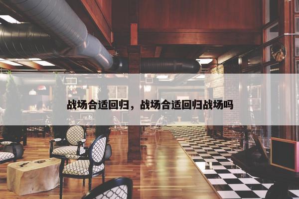 战场合适回归，战场合适回归战场吗