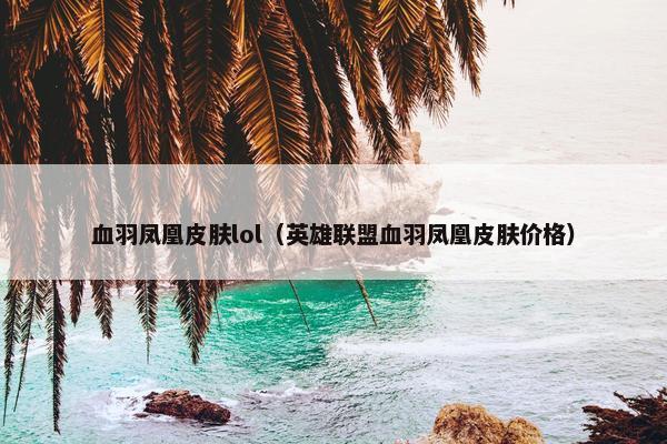 血羽凤凰皮肤lol（英雄联盟血羽凤凰皮肤价格）