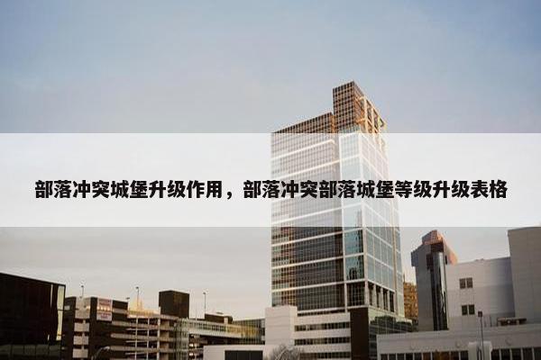 部落冲突城堡升级作用，部落冲突部落城堡等级升级表格