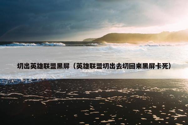 切出英雄联盟黑屏（英雄联盟切出去切回来黑屏卡死）