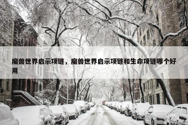 魔兽世界启示项链，魔兽世界启示项链和生命项链哪个好用