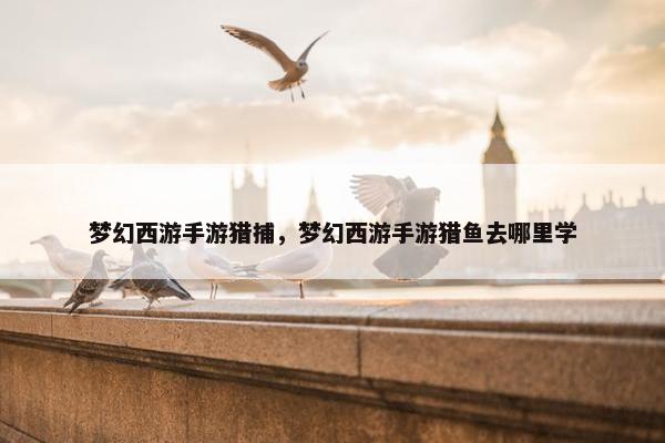 梦幻西游手游猎捕，梦幻西游手游猎鱼去哪里学