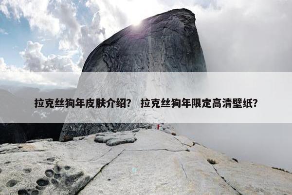 拉克丝狗年皮肤介绍？ 拉克丝狗年限定高清壁纸？