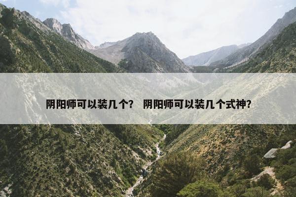 阴阳师可以装几个？ 阴阳师可以装几个式神？