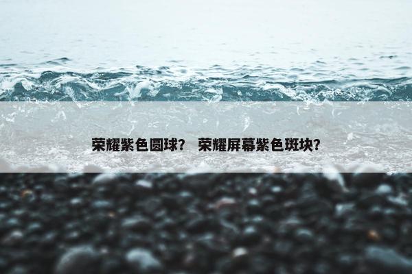 荣耀紫色圆球？ 荣耀屏幕紫色斑块？
