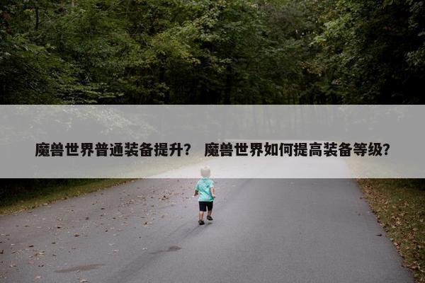 魔兽世界普通装备提升？ 魔兽世界如何提高装备等级？