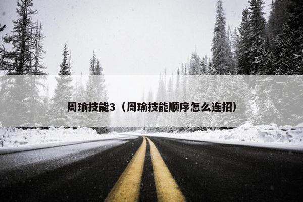 周瑜技能3（周瑜技能顺序怎么连招）