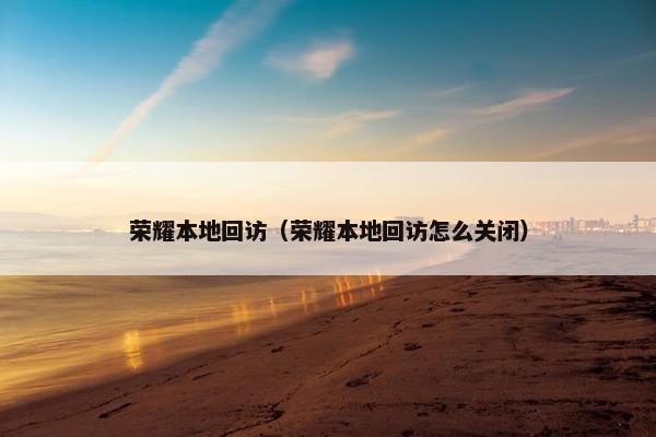 荣耀本地回访（荣耀本地回访怎么关闭）