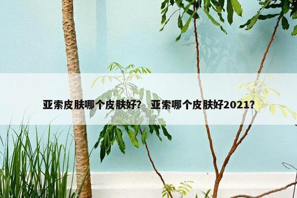亚索皮肤哪个皮肤好？ 亚索哪个皮肤好2021？