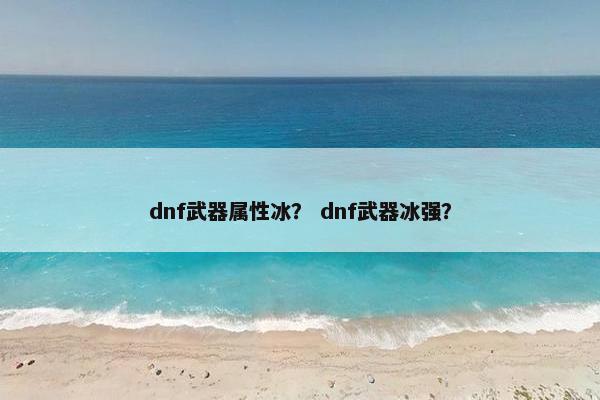 dnf武器属性冰？ dnf武器冰强？