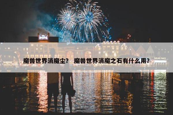 魔兽世界消魔尘？ 魔兽世界消魔之石有什么用？