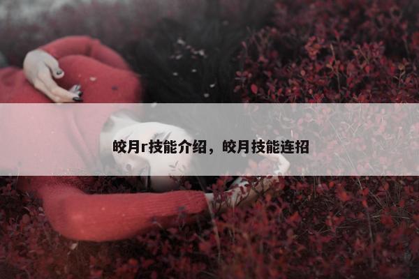 皎月r技能介绍，皎月技能连招
