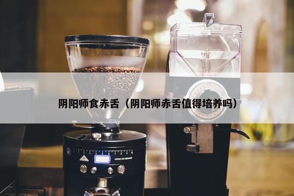 阴阳师食赤舌（阴阳师赤舌值得培养吗）