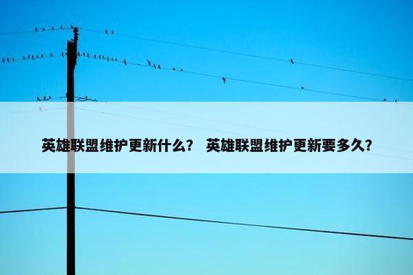 英雄联盟维护更新什么？ 英雄联盟维护更新要多久？