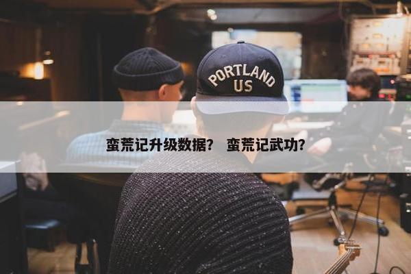 蛮荒记升级数据？ 蛮荒记武功？