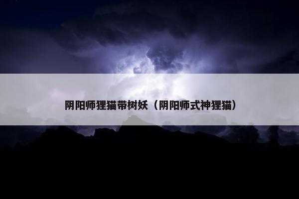 阴阳师狸猫带树妖（阴阳师式神狸猫）