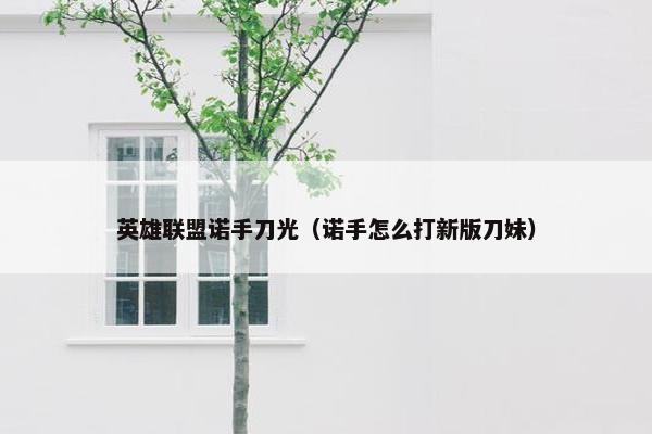 英雄联盟诺手刀光（诺手怎么打新版刀妹）