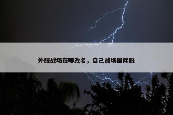 外服战场在哪改名，自己战场国际服