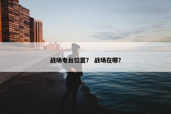 战场电台位置？ 战场在哪？