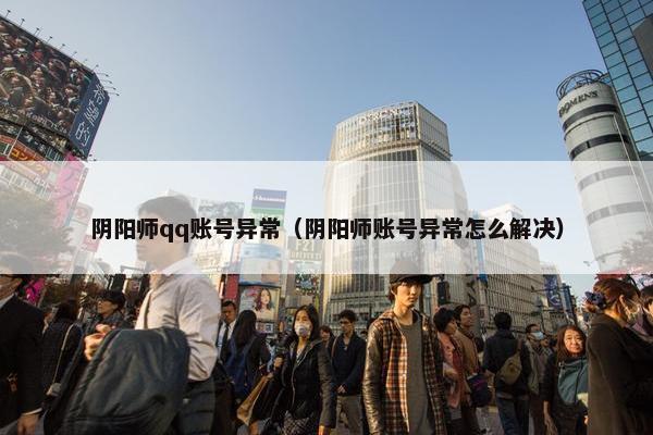 阴阳师qq账号异常（阴阳师账号异常怎么解决）