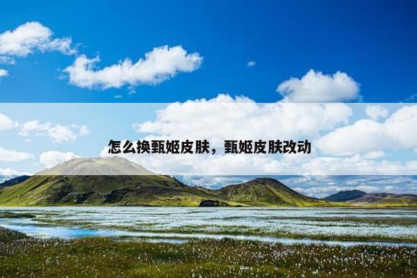 怎么换甄姬皮肤，甄姬皮肤改动
