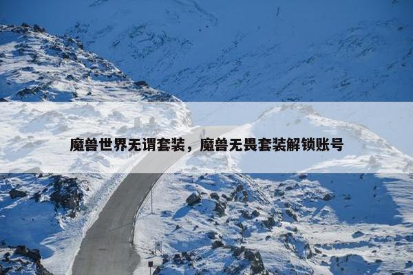 魔兽世界无谓套装，魔兽无畏套装解锁账号