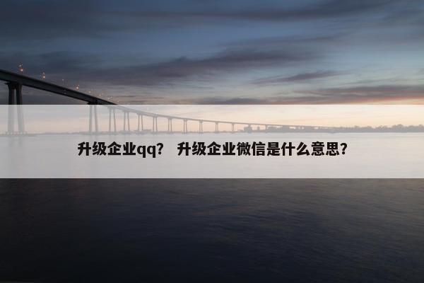 升级企业qq？ 升级企业微信是什么意思？