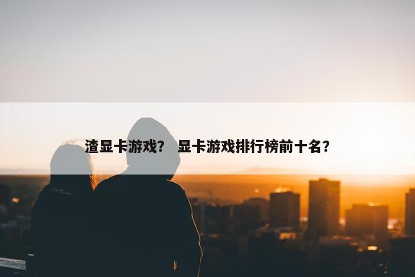 渣显卡游戏？ 显卡游戏排行榜前十名？