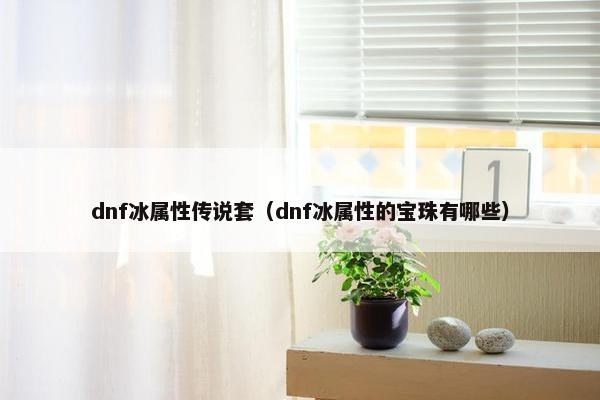 dnf冰属性传说套（dnf冰属性的宝珠有哪些）