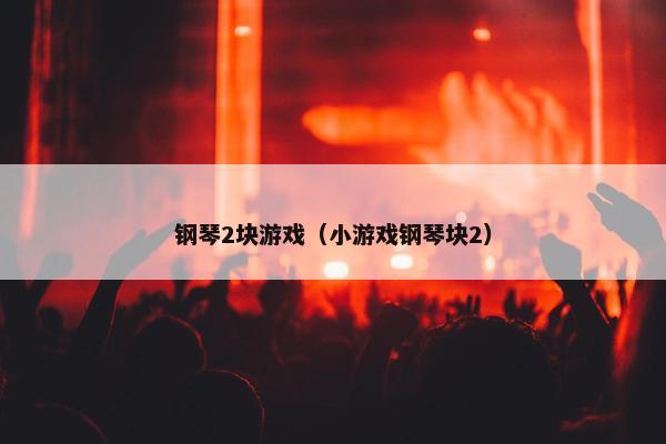 钢琴2块游戏（小游戏钢琴块2）