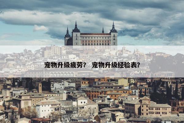 宠物升级疲劳？ 宠物升级经验表？