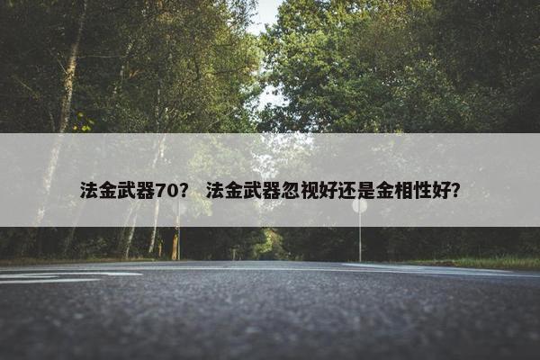 法金武器70？ 法金武器忽视好还是金相性好？