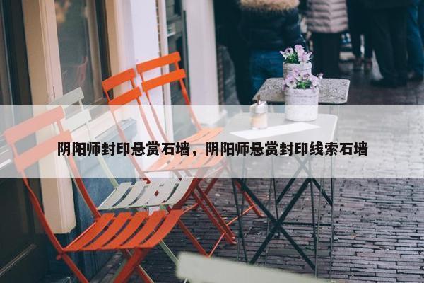 阴阳师封印悬赏石墙，阴阳师悬赏封印线索石墙