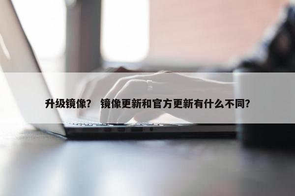 升级镜像？ 镜像更新和官方更新有什么不同？