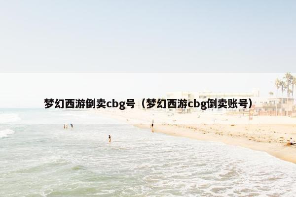 梦幻西游倒卖cbg号（梦幻西游cbg倒卖账号）