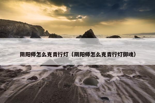 阴阳师怎么克青行灯（阴阳师怎么克青行灯御魂）