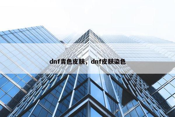 dnf青色皮肤，dnf皮肤染色