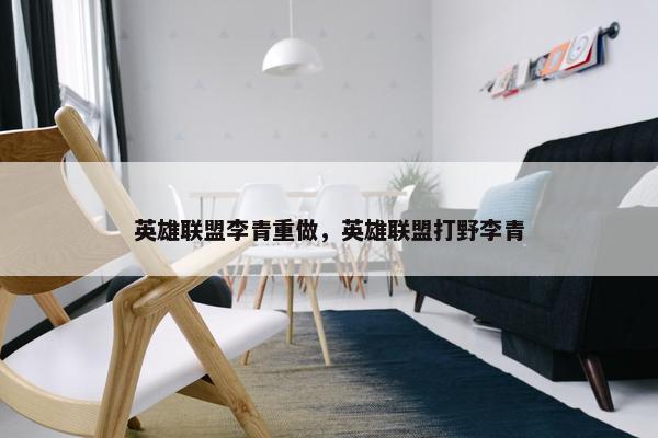 英雄联盟李青重做，英雄联盟打野李青