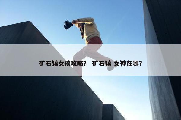 矿石镇女孩攻略？ 矿石镇 女神在哪？