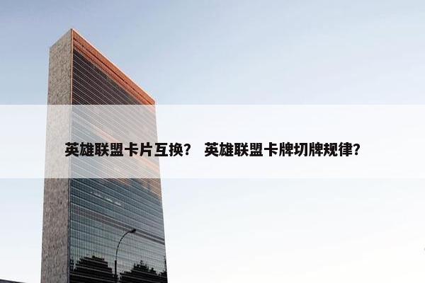 英雄联盟卡片互换？ 英雄联盟卡牌切牌规律？
