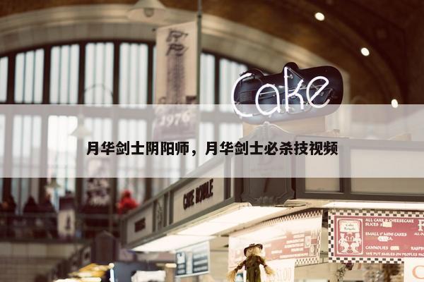 月华剑士阴阳师，月华剑士必杀技视频