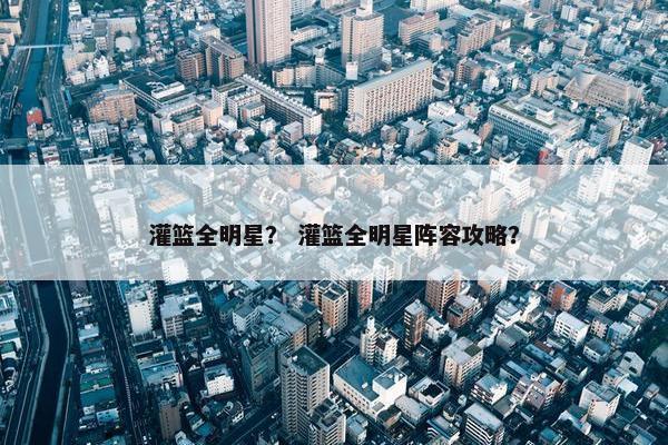 灌篮全明星？ 灌篮全明星阵容攻略？