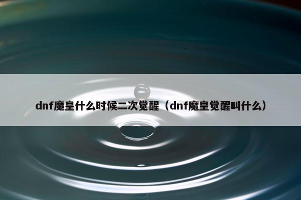 dnf魔皇什么时候二次觉醒（dnf魔皇觉醒叫什么）