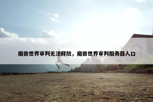 魔兽世界审判无法释放，魔兽世界审判服务器人口