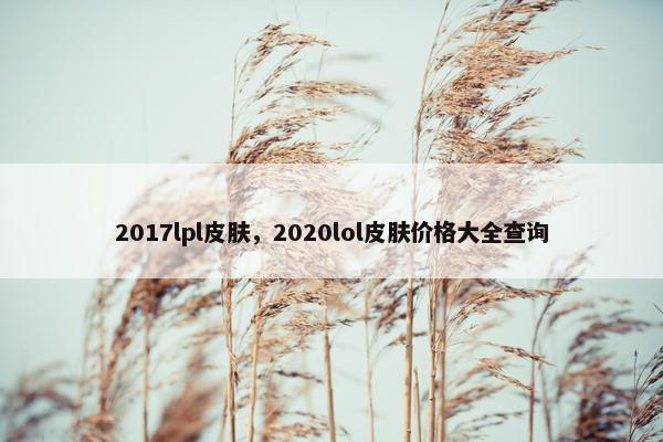2017lpl皮肤，2020lol皮肤价格大全查询