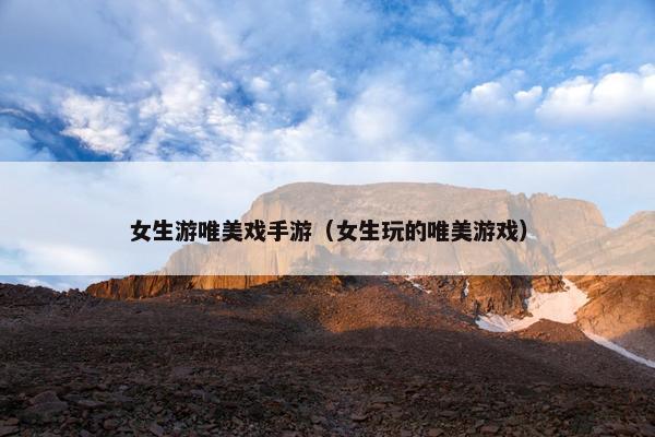 女生游唯美戏手游（女生玩的唯美游戏）
