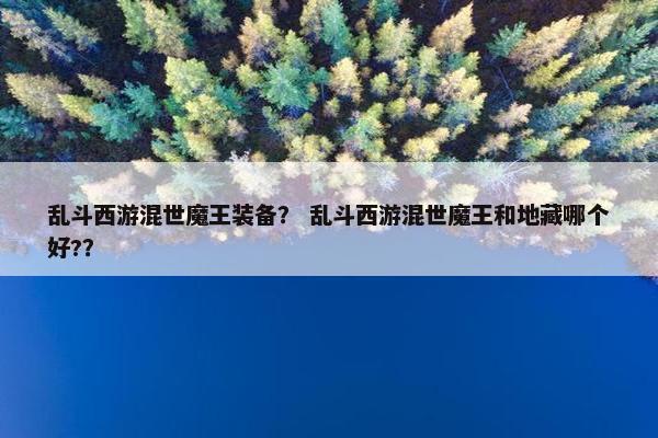 乱斗西游混世魔王装备？ 乱斗西游混世魔王和地藏哪个好?？
