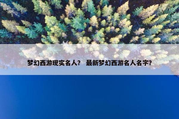 梦幻西游现实名人？ 最新梦幻西游名人名字？
