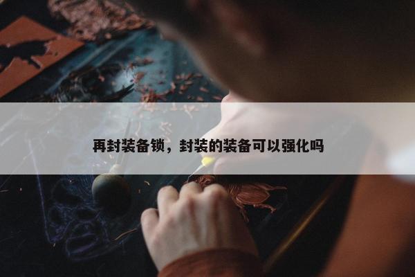 再封装备锁，封装的装备可以强化吗